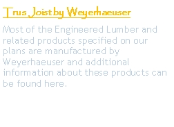 Text Box: Trus Joist by WeyerhaeuserMost of the Engineered Lumber and related products specified on our plans are manufactured by Weyerhaeuser and additional information about these products can be found here.