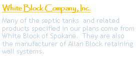 Text Box: White Block Company, Inc.Many of the septic tanks  and related products specified in our plans come from White Block of Spokane.  They are also
the manufacturer of Allan Block retaining wall systems.